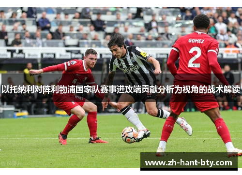 以托纳利对阵利物浦国家队赛事进攻端贡献分析为视角的战术解读 以托纳利对阵利物浦国家队赛事进攻端贡献分析为视角的战术解读