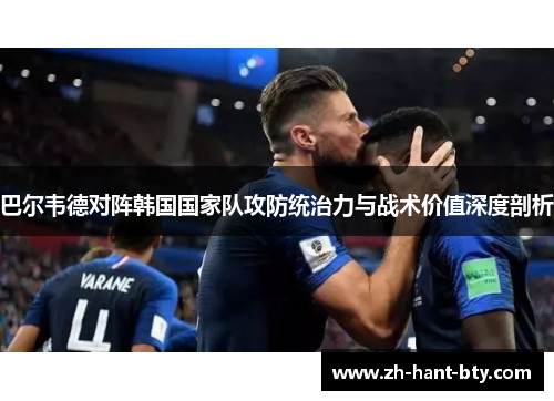巴尔韦德对阵韩国国家队攻防统治力与战术价值深度剖析