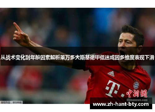 从战术变化到年龄因素解析莱万多夫斯基德甲低迷成因多维度表现下滑 从战术变化到年龄因素解析莱万多夫斯基德甲低迷成因多维度表现下滑