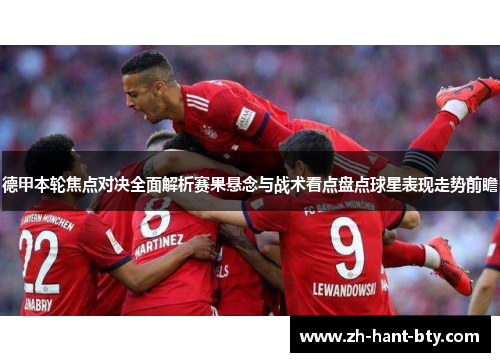 德甲本轮焦点对决全面解析赛果悬念与战术看点盘点球星表现走势前瞻