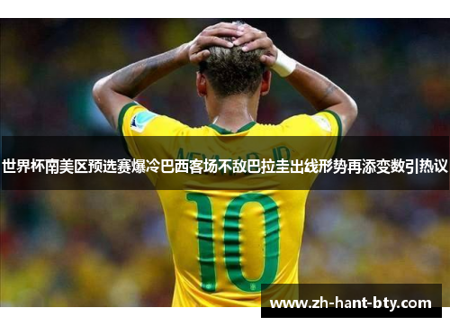世界杯南美区预选赛爆冷巴西客场不敌巴拉圭出线形势再添变数引热议 世界杯南美区预选赛爆冷巴西客场不敌巴拉圭出线形势再添变数引热议