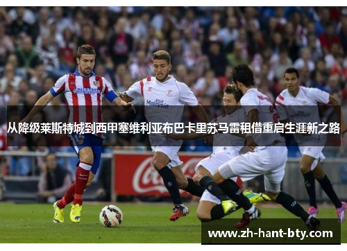从降级莱斯特城到西甲塞维利亚布巴卡里苏马雷租借重启生涯新之路 从降级莱斯特城到西甲塞维利亚布巴卡里苏马雷租借重启生涯新之路