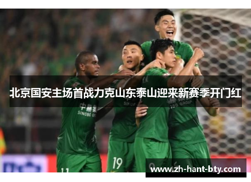 北京国安主场首战力克山东泰山迎来新赛季开门红 北京国安主场首战力克山东泰山迎来新赛季开门红