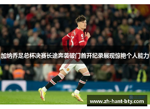 加纳乔足总杯决赛长途奔袭破门首开纪录展现惊艳个人能力 加纳乔足总杯决赛长途奔袭破门首开纪录展现惊艳个人能力