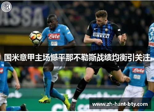 国米意甲主场憾平那不勒斯战绩均衡引关注 国米意甲主场憾平那不勒斯战绩均衡引关注