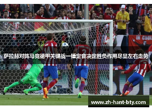 萨拉赫对阵马竞德甲关键战一锤定音决定胜负作用尽显左右走势