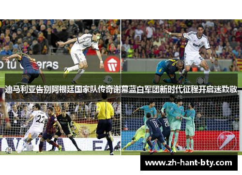 迪马利亚告别阿根廷国家队传奇谢幕蓝白军团新时代征程开启迷致敬